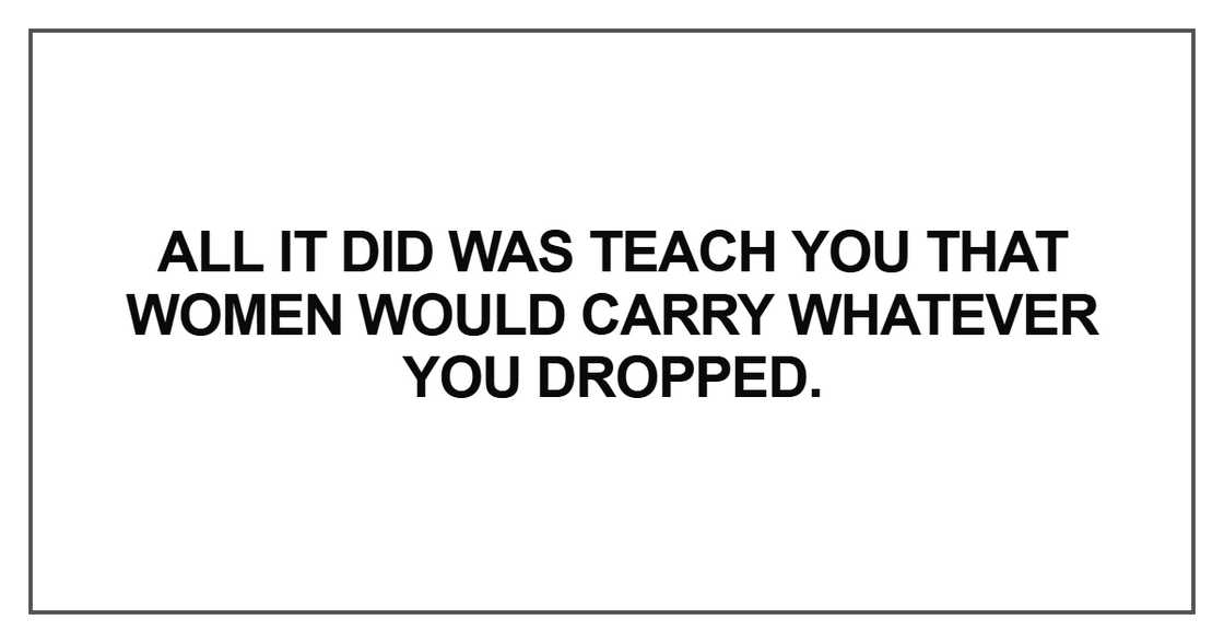 All it did was teach you that women would carry whatever you dropped All it did was teach you that women would carry whatever you dropped