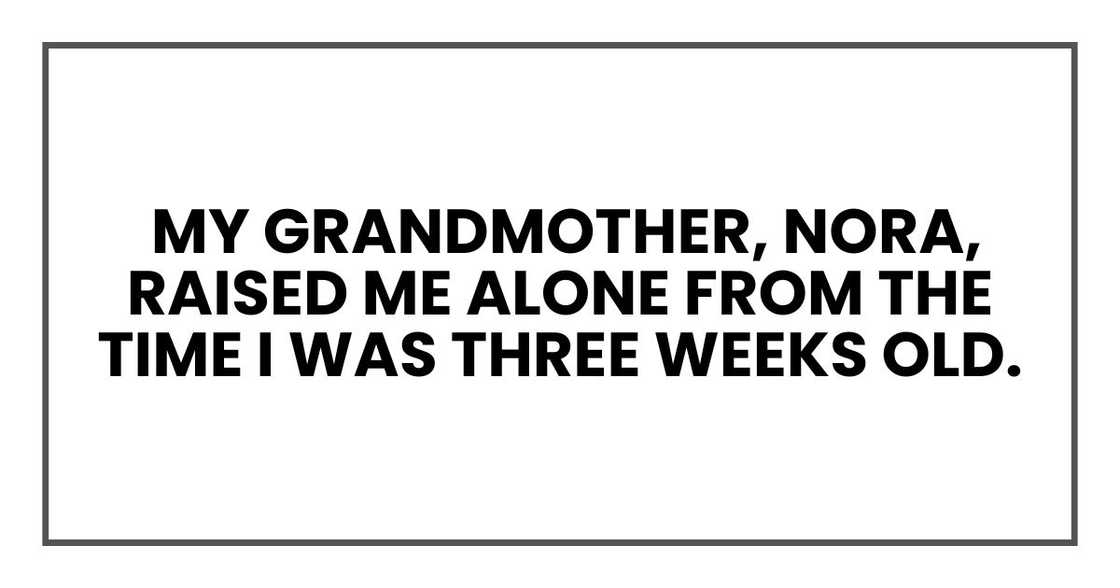 My grandmother, Nora, raised me alone from the time I was three weeks old.