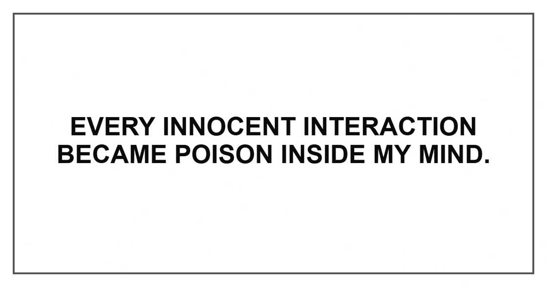 Every innocent interaction became poison inside my mind. Every innocent interaction became poison inside my mind.