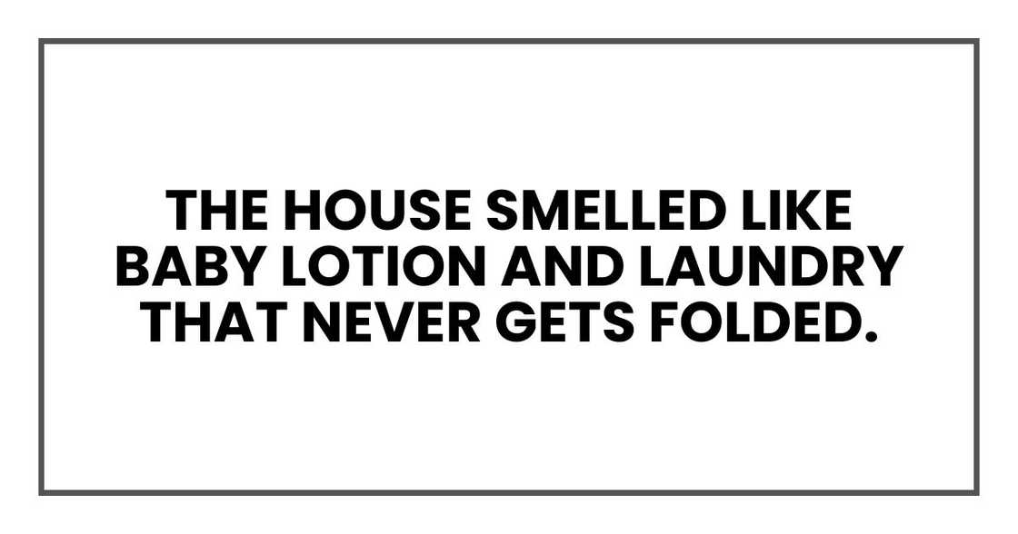 The house smelled like baby lotion and laundry that never gets folded. The house smelled like baby lotion and laundry that never gets folded.
