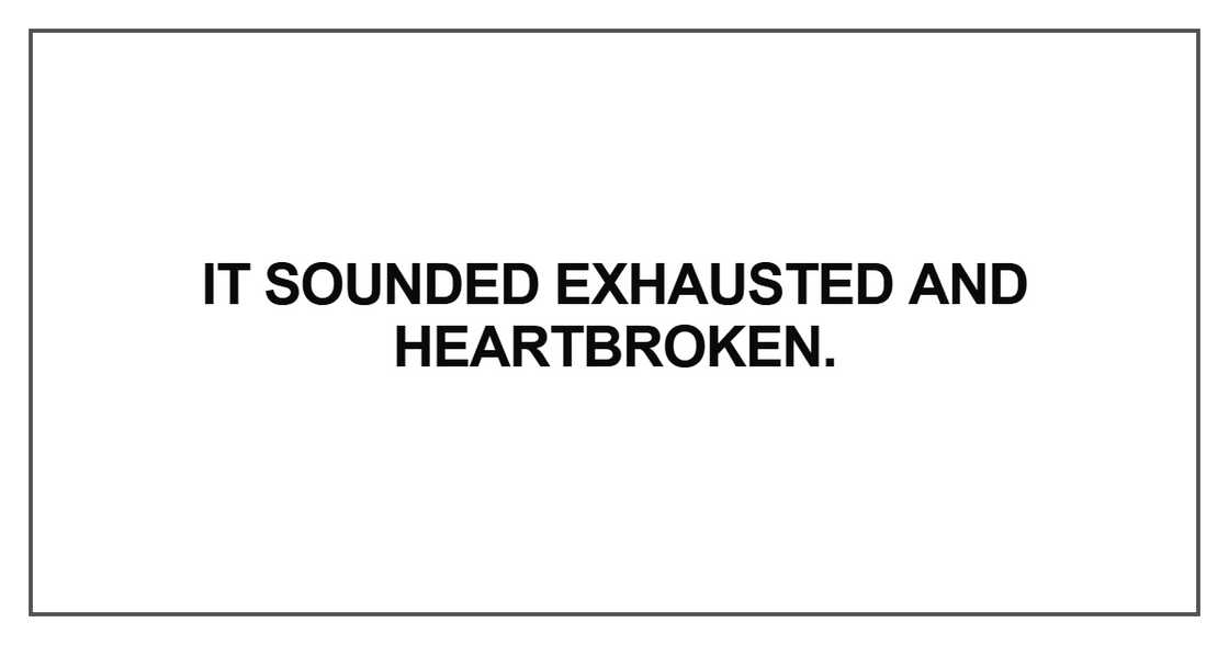It sounded exhausted and heartbroken It sounded exhausted and heartbroken