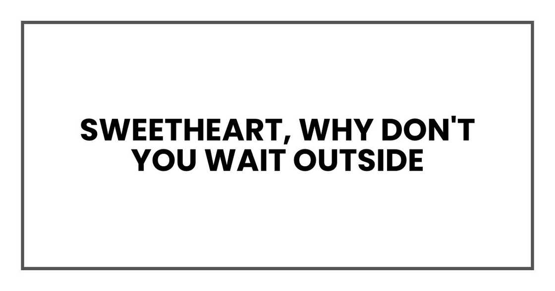Sweetheart, why don't you wait outside Sweetheart, why don't you wait outside