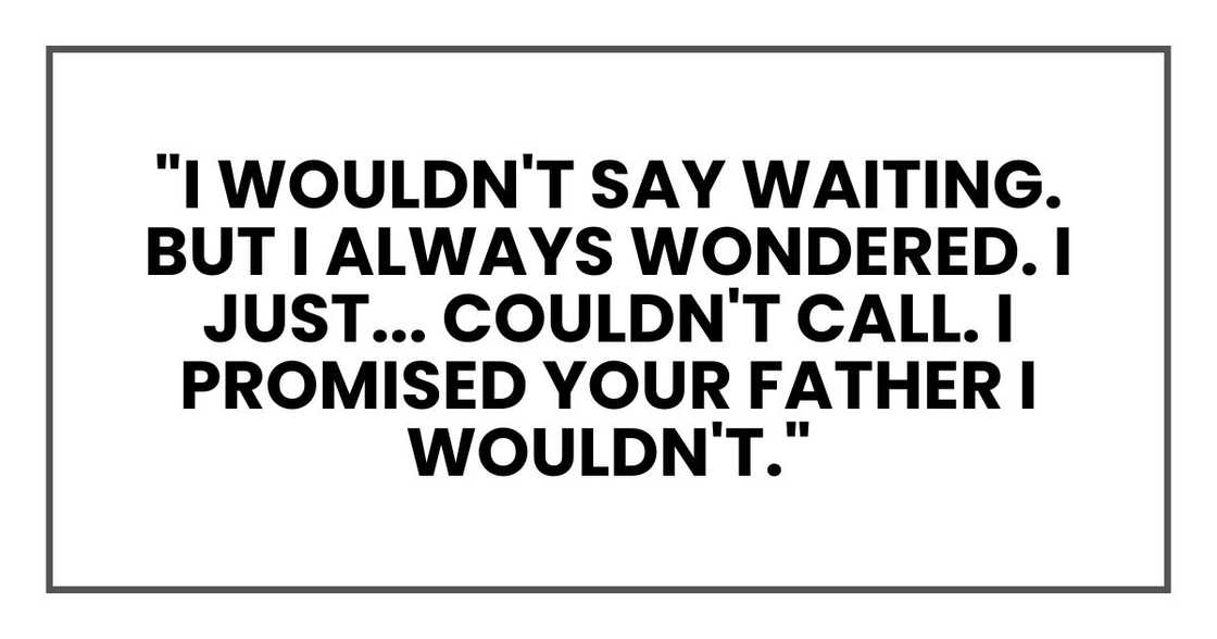 "I wouldn't say waiting. But I always wondered. I just... couldn't call. I promised your father I wouldn't."