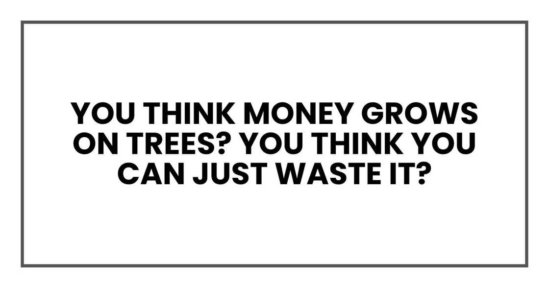 You think money grows on trees? You think you can just waste it? You think money grows on trees? You think you can just waste it?