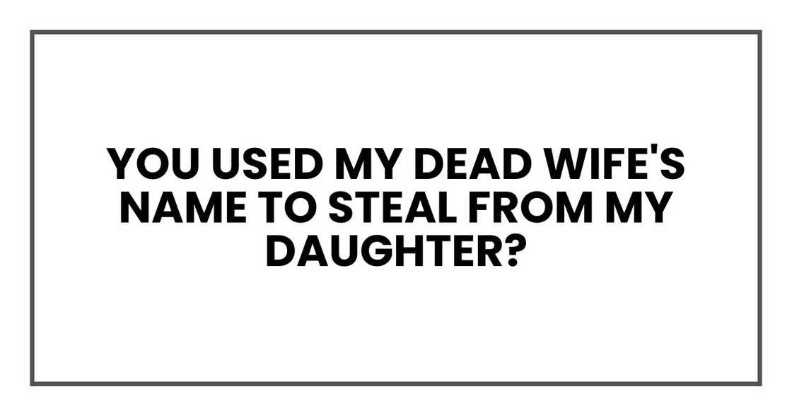 You used my dead wife's name to steal from my daughter?
