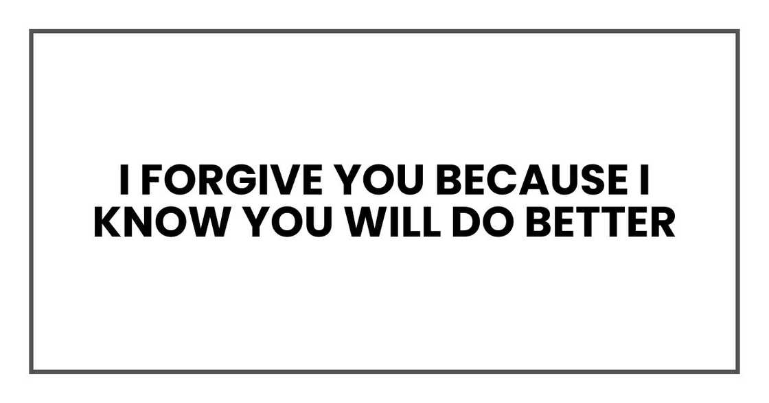 I forgive you because I know you will do better I forgive you because I know you will do better