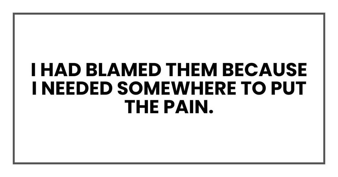 I had blamed them because I needed somewhere to put the pain. I had blamed them because I needed somewhere to put the pain.