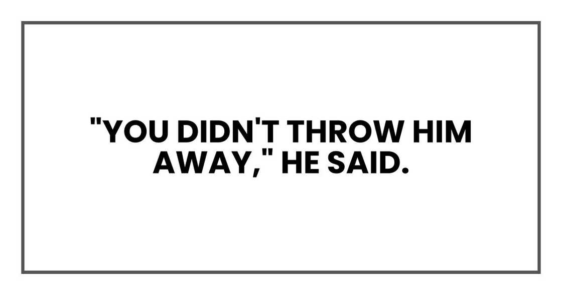 "You didn't throw him away," he said. "You didn't throw him away," he said.