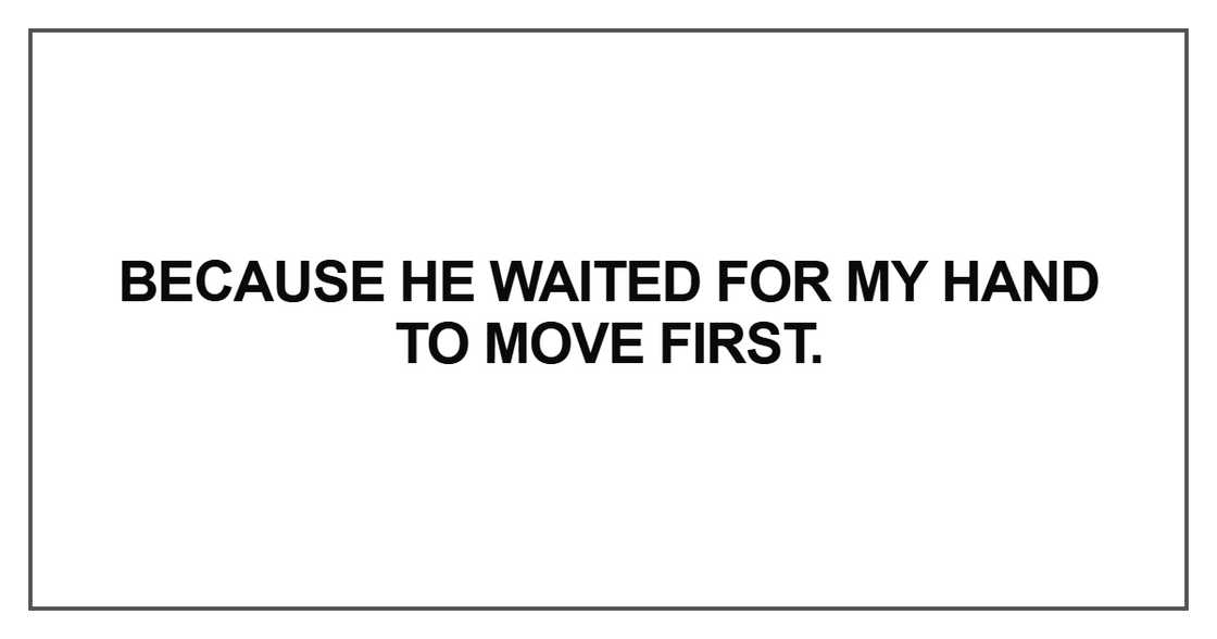Because he waited for my hand to move first