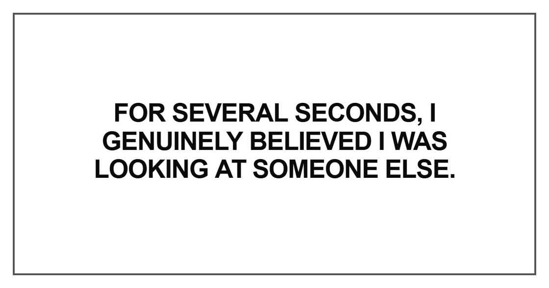 I genuinely believed I was looking at someone else I genuinely believed I was looking at someone else