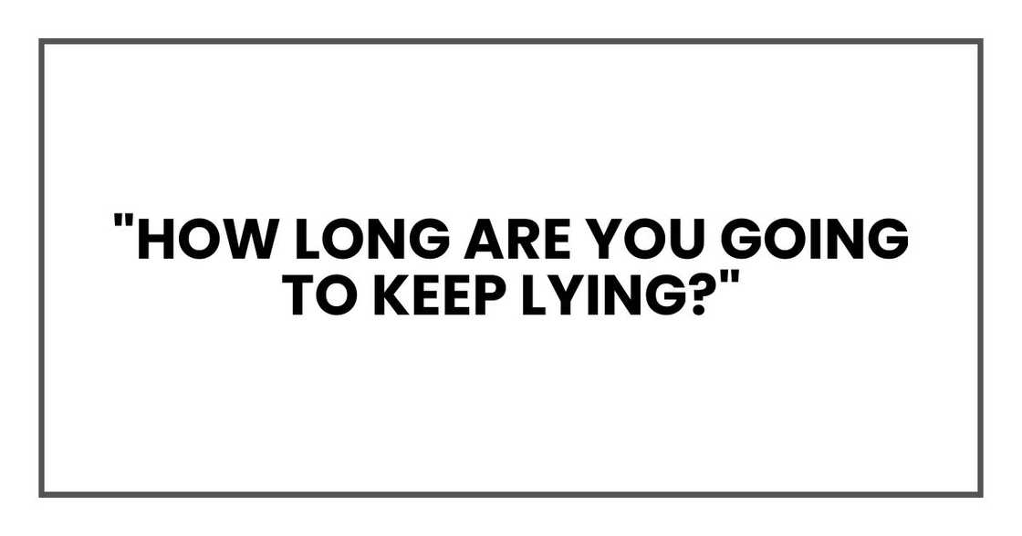 "How long are you going to keep lying?" "How long are you going to keep lying?"