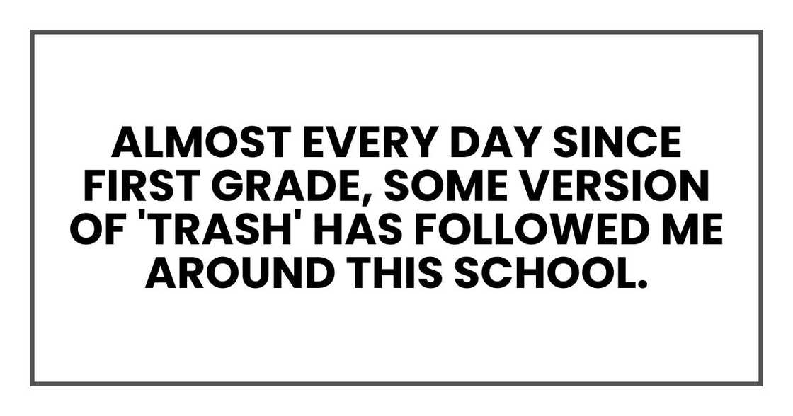 almost every day since first grade, some version of 'trash' has followed me around this school.