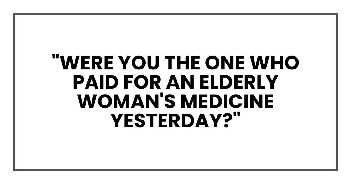 "Were you the one who paid for an elderly woman's medicine yesterday?"
