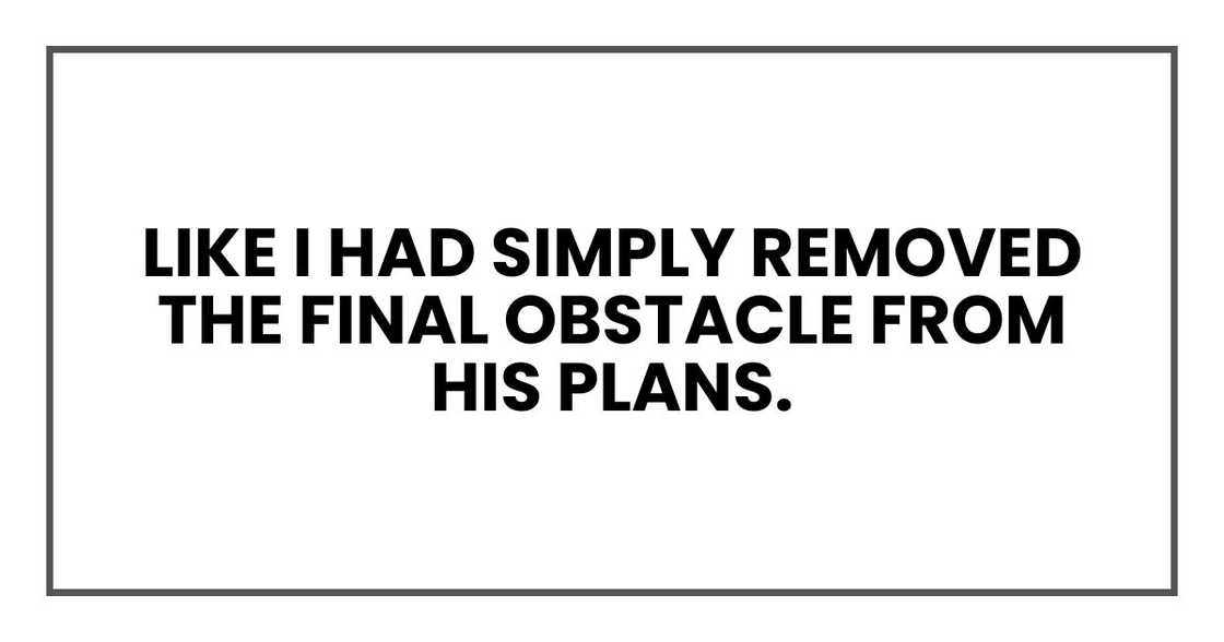 Like I had simply removed the final obstacle from his plans. Like I had simply removed the final obstacle from his plans.