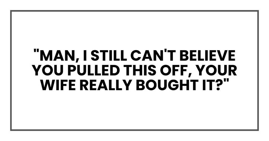 "Man, I still can't believe you pulled this off," one of them said. "Your wife really bought it?"