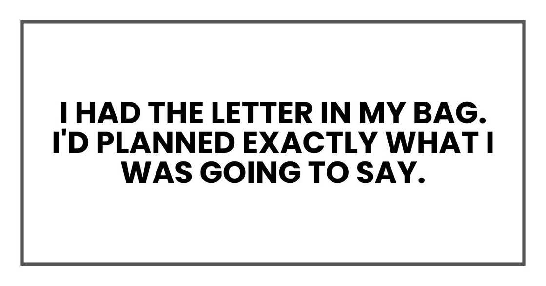 I had the letter in my bag. I'd planned exactly what I was going to say. I had the letter in my bag. I'd planned exactly what I was going to say.