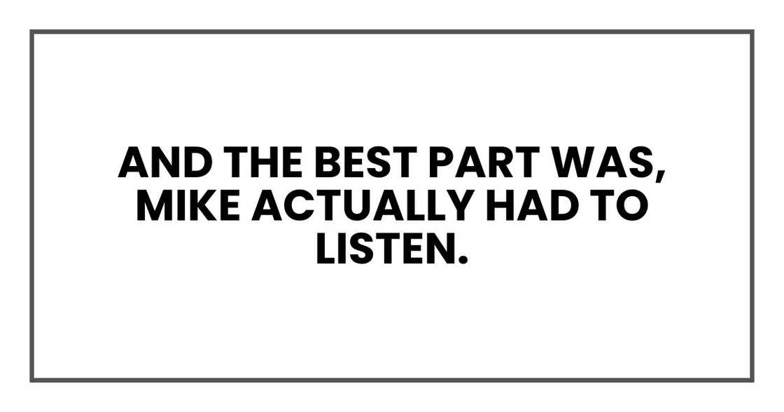 And the best part was, Mike actually had to listen.