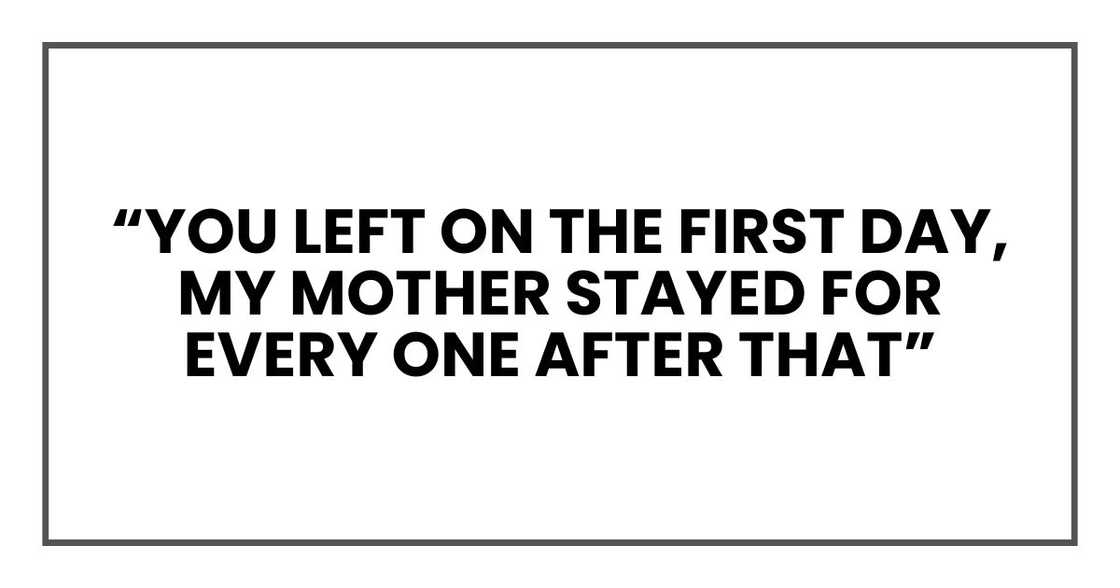 "You left on the first day," he said. "My mother stayed for every one after that.