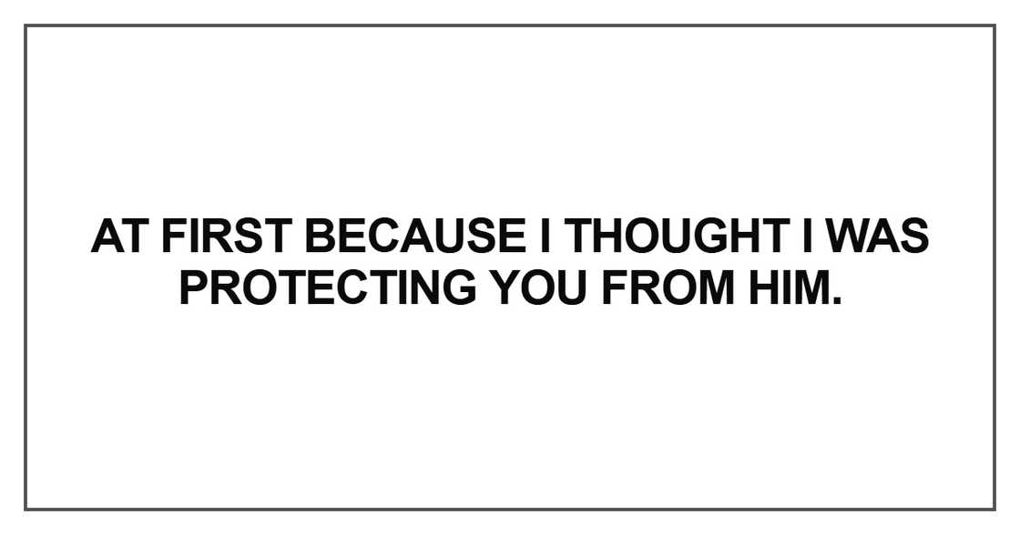 At first because I thought I was protecting you from him At first because I thought I was protecting you from him
