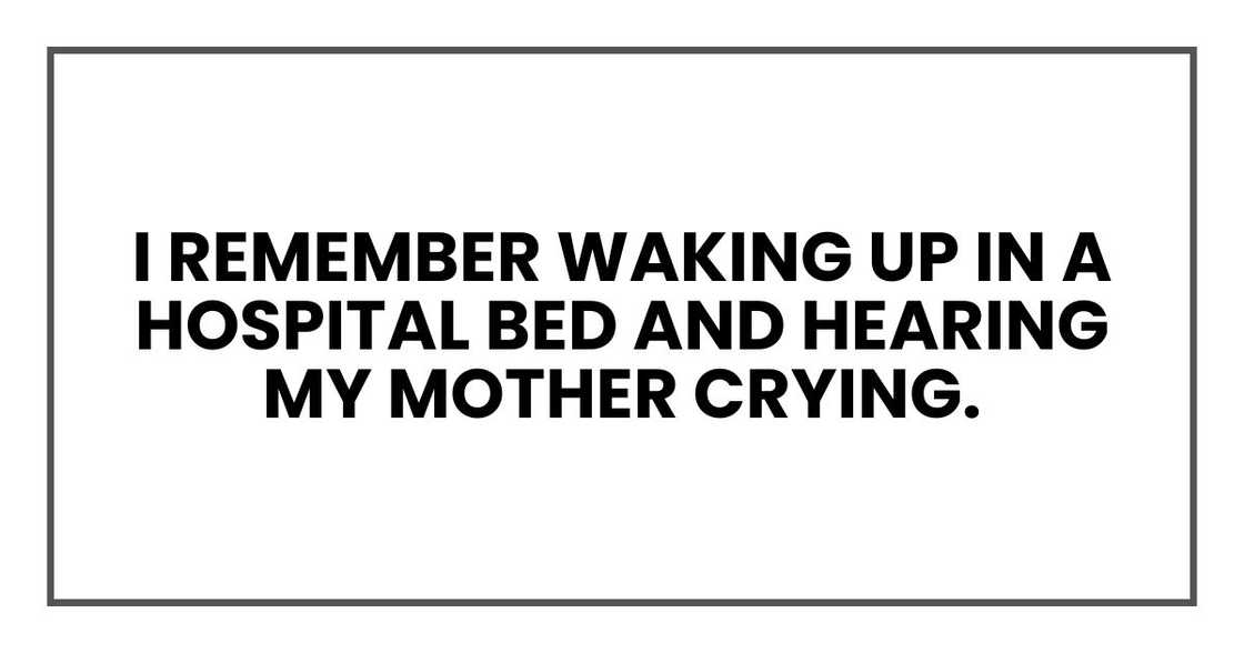 I remember waking up in a hospital bed and hearing my mother crying. I remember waking up in a hospital bed and hearing my mother crying.