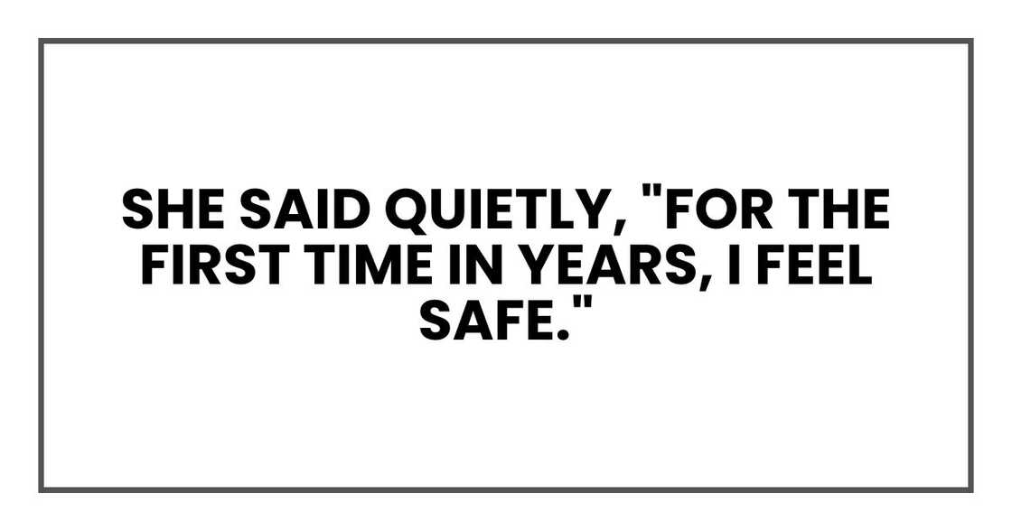 she said quietly, "For the first time in years, I feel safe." she said quietly, "For the first time in years, I feel safe."