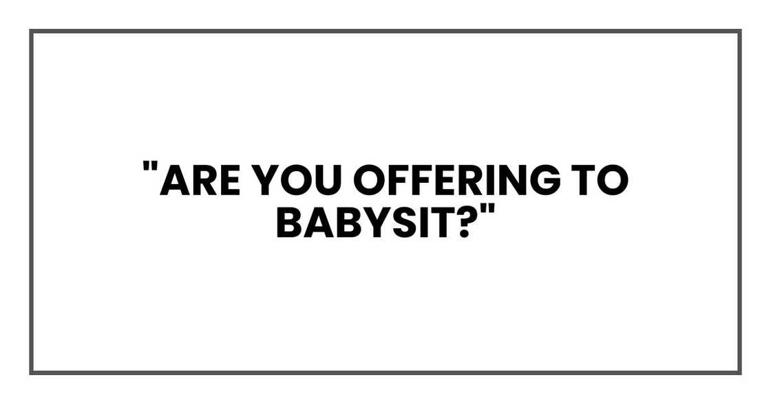 "Are you offering to babysit?"