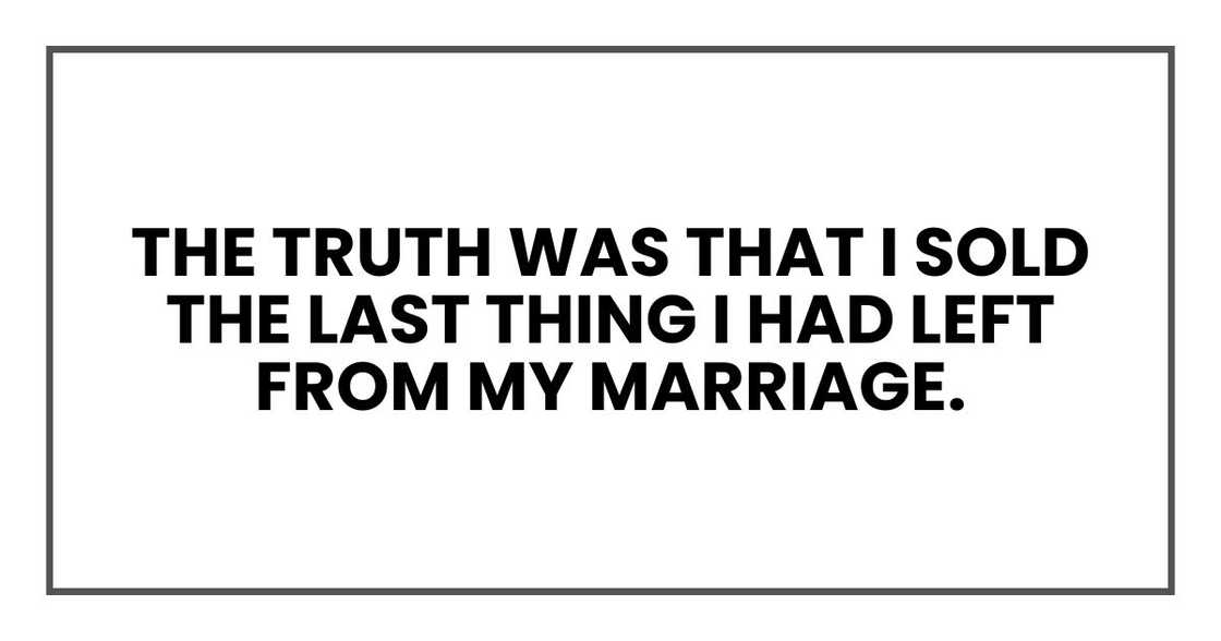 The truth was that I sold the last thing I had left from my marriage. The truth was that I sold the last thing I had left from my marriage.