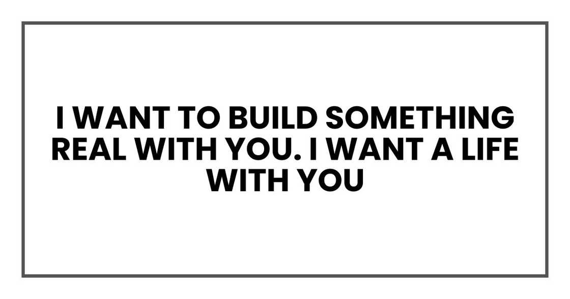I want to build something real with you. I want a life with you