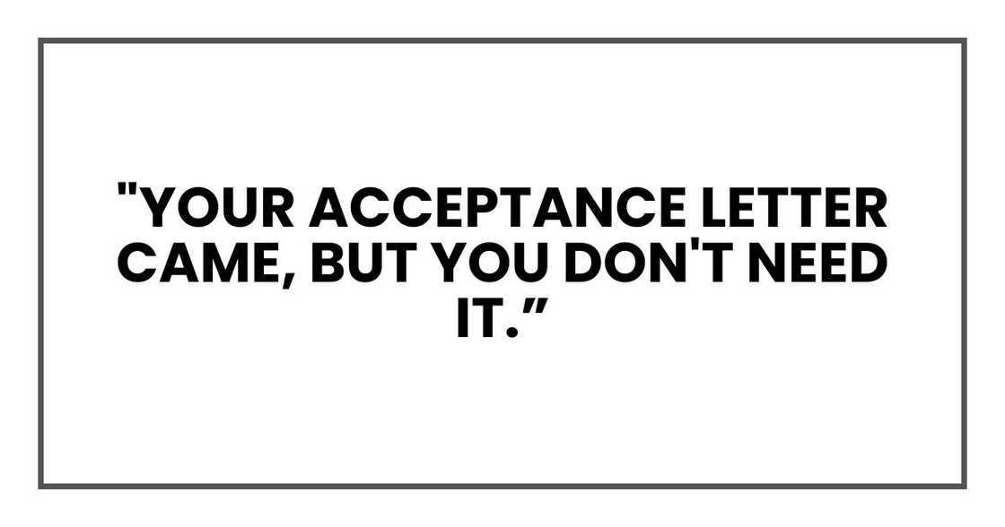 "Your acceptance letter came," she said casually, "but you don't need it. "Your acceptance letter came," she said casually, "but you don't need it.