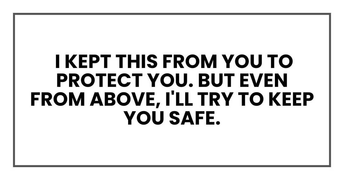 I kept this from you to protect you. But even from above, I'll try to keep you safe. I kept this from you to protect you. But even from above, I'll try to keep you safe.