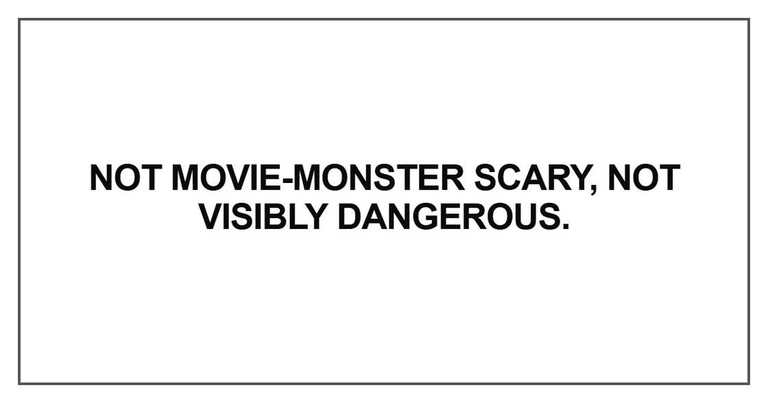 Not movie-monster scary, not visibly dangerous