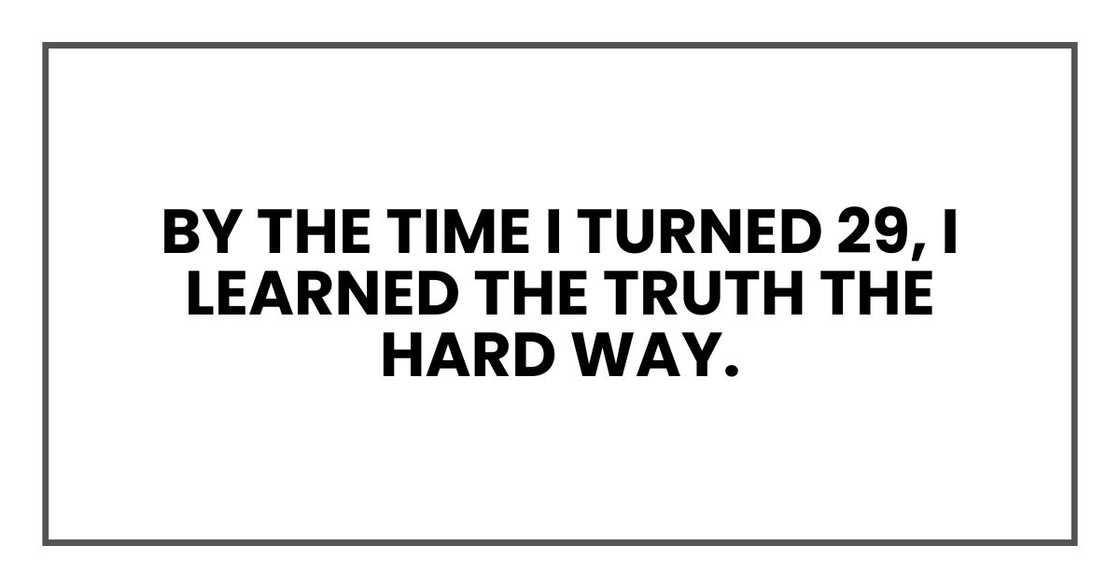 By the time I turned 29, I learned the truth the hard way. By the time I turned 29, I learned the truth the hard way.