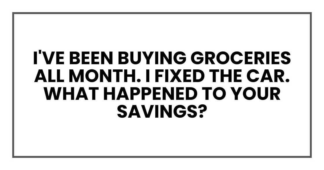 I've been buying groceries all month. I fixed the car. What happened to your savings? I've been buying groceries all month. I fixed the car. What happened to your savings?