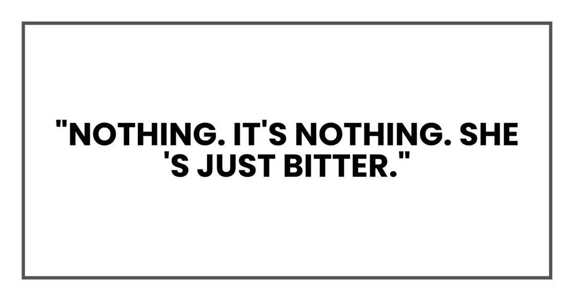 "Nothing. It's nothing. She's just bitter." "Nothing. It's nothing. She's just bitter."