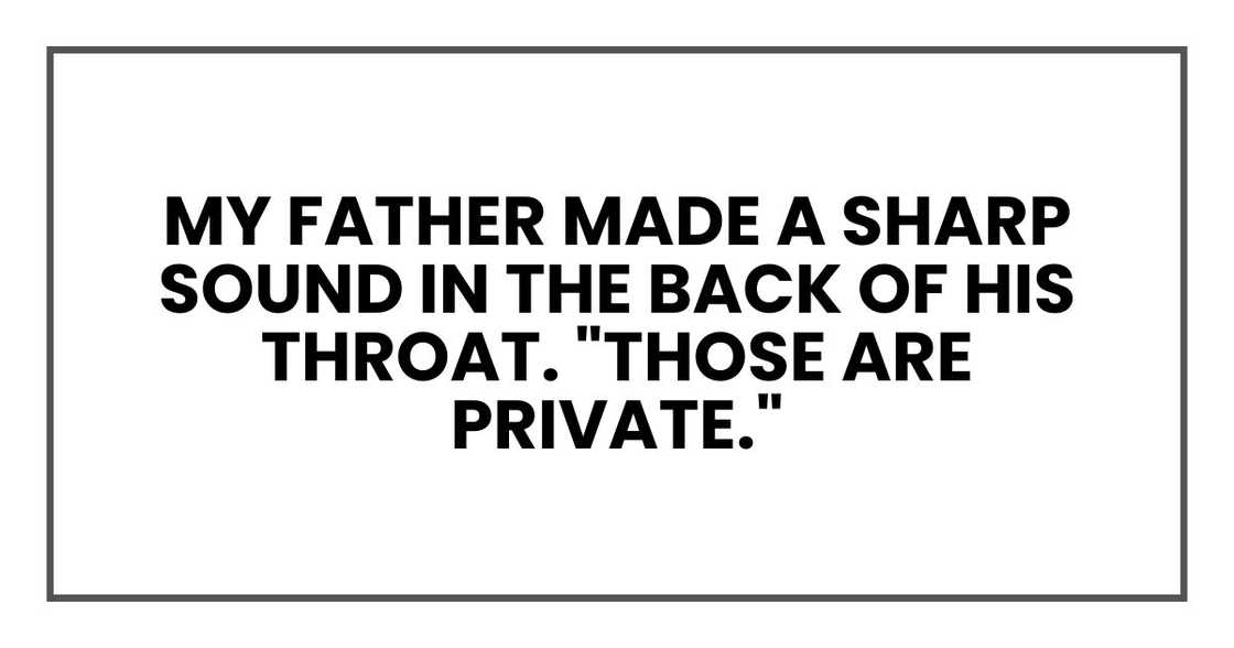 My father made a sharp sound in the back of his throat. "Those are private." My father made a sharp sound in the back of his throat. "Those are private."