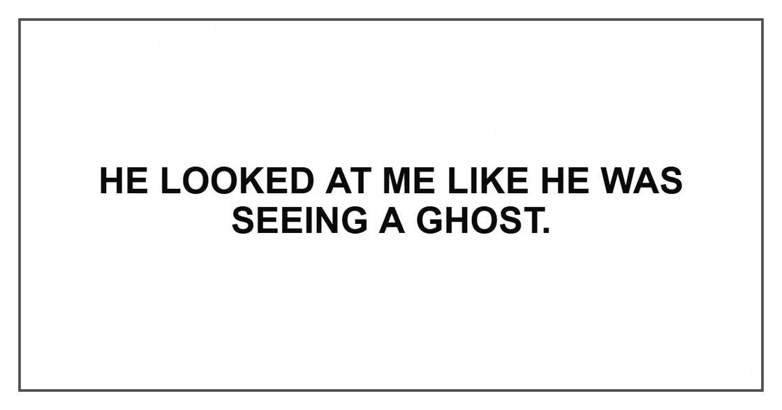 He looked at me like he was seeing a ghost. He looked at me like he was seeing a ghost.