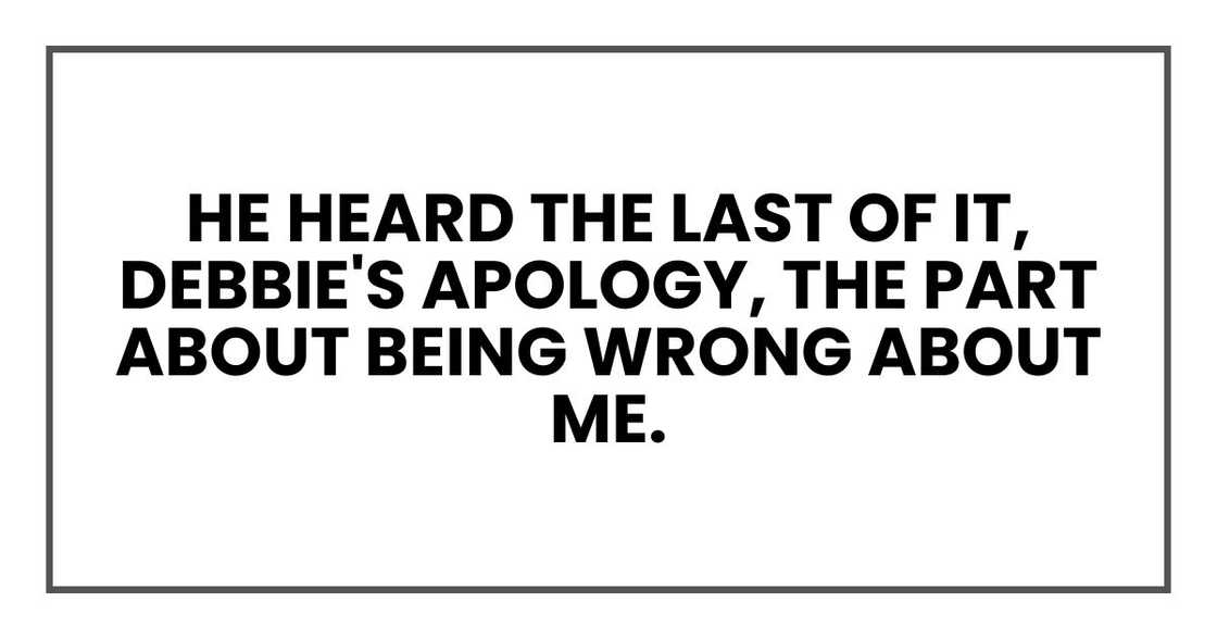 He heard the last of it, Debbie's apology, the part about being wrong about me.