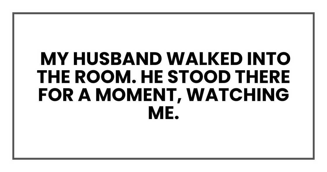 my husband walked into the room. He stood there for a moment, watching me.