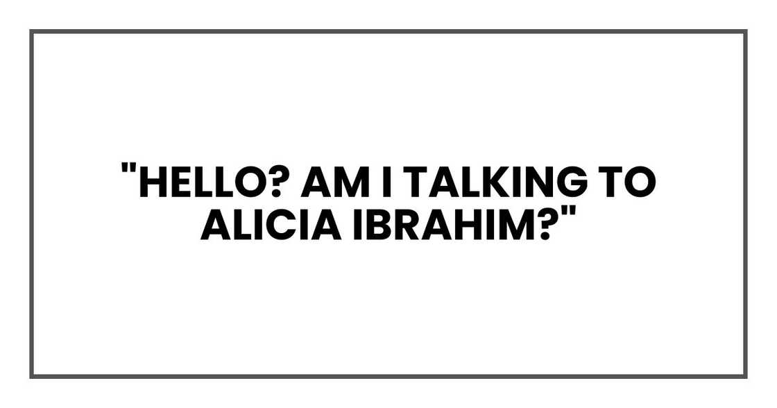 "Hello? Am I talking to Alicia Ibrahim?" "Hello? Am I talking to Alicia Ibrahim?"