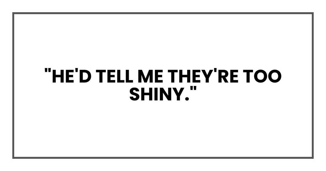 "He'd tell me they're too shiny."