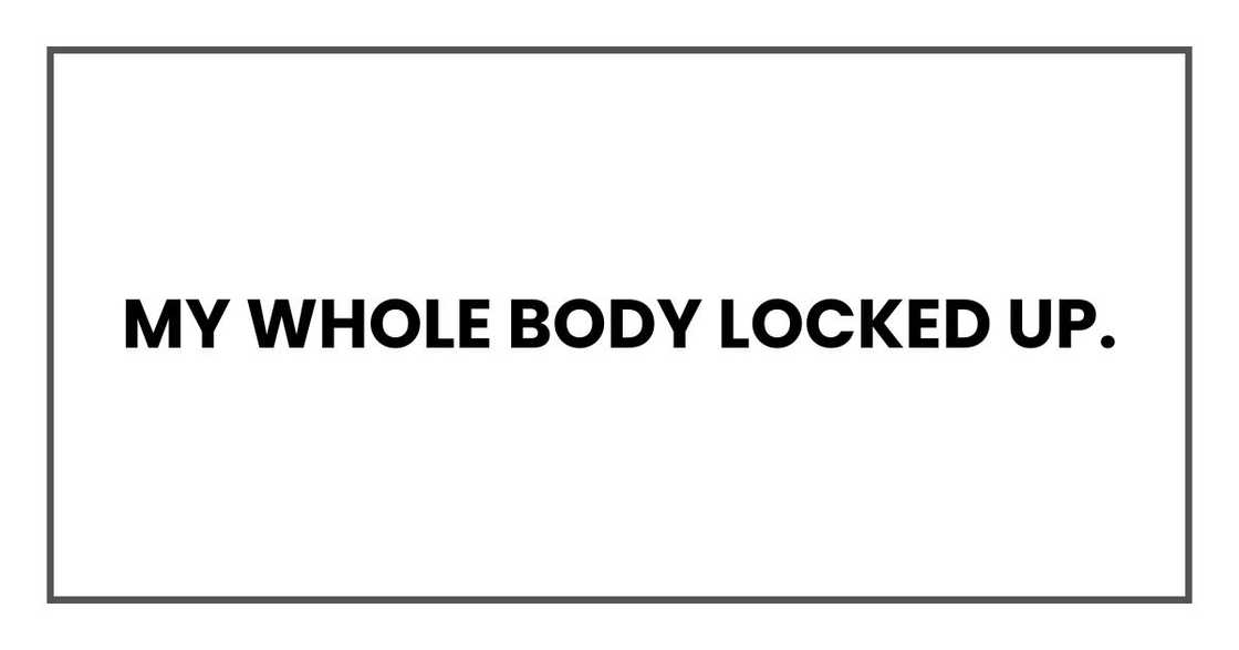 My whole body locked up. My whole body locked up.