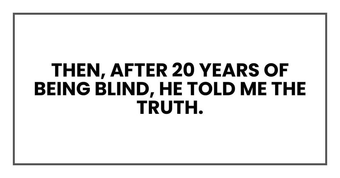 Then, after 20 years of being blind, he told me the truth.