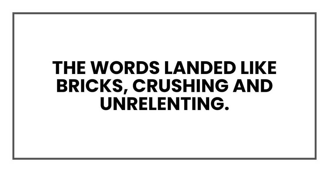 The words landed like bricks, crushing and unrelenting. The words landed like bricks, crushing and unrelenting.