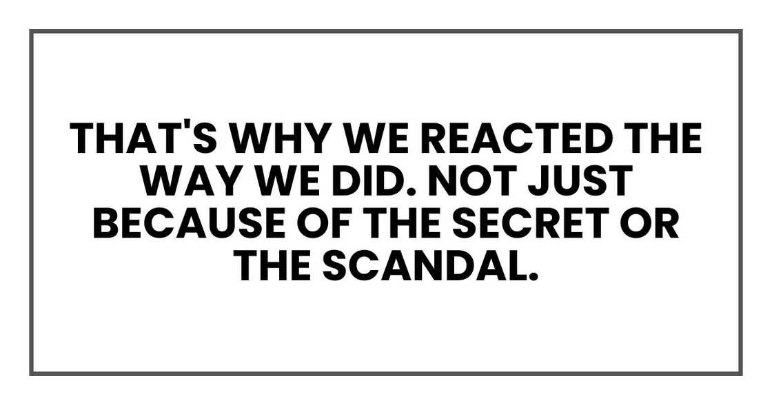 That's why we reacted the way we did. Not just because of the secret or the scandal.