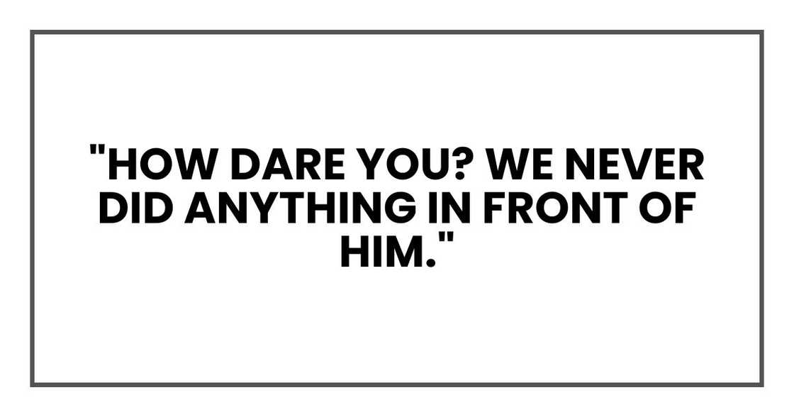 "How dare you? We never did anything in front of him." "How dare you? We never did anything in front of him."