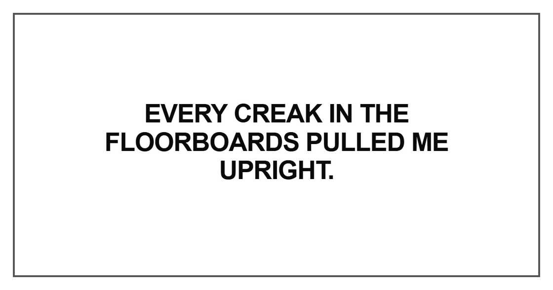 Every creak in the floorboards