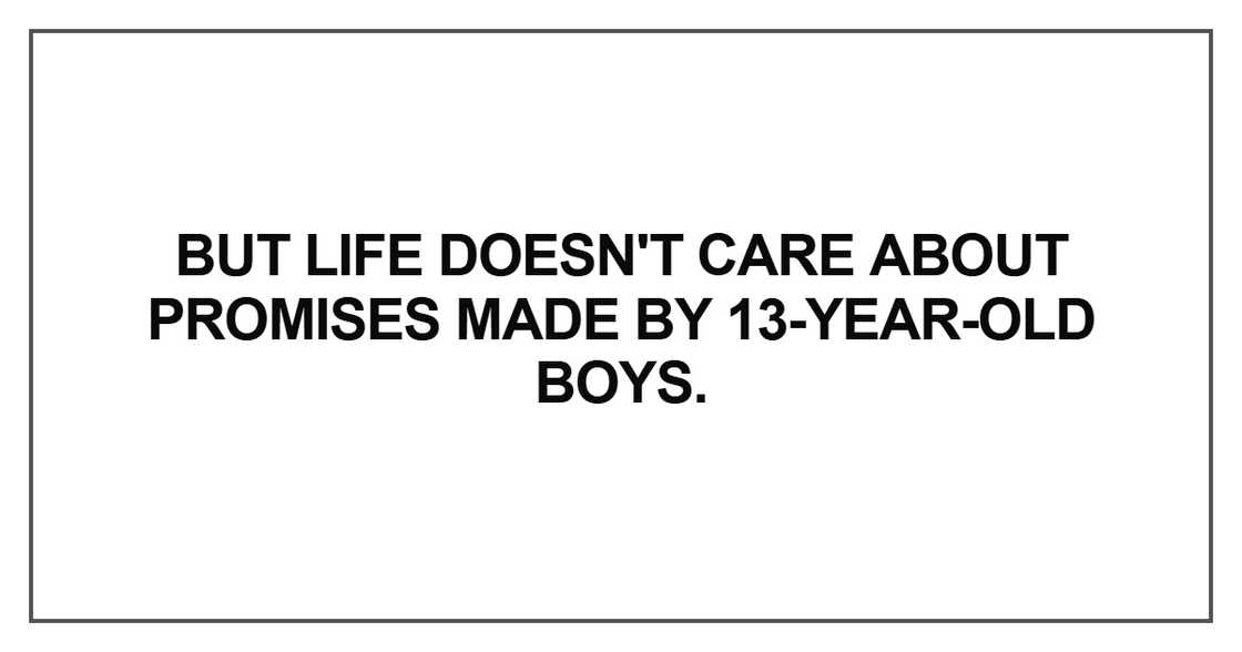 But life doesn't care about promises made by 13-year-old boys But life doesn't care about promises made by 13-year-old boys