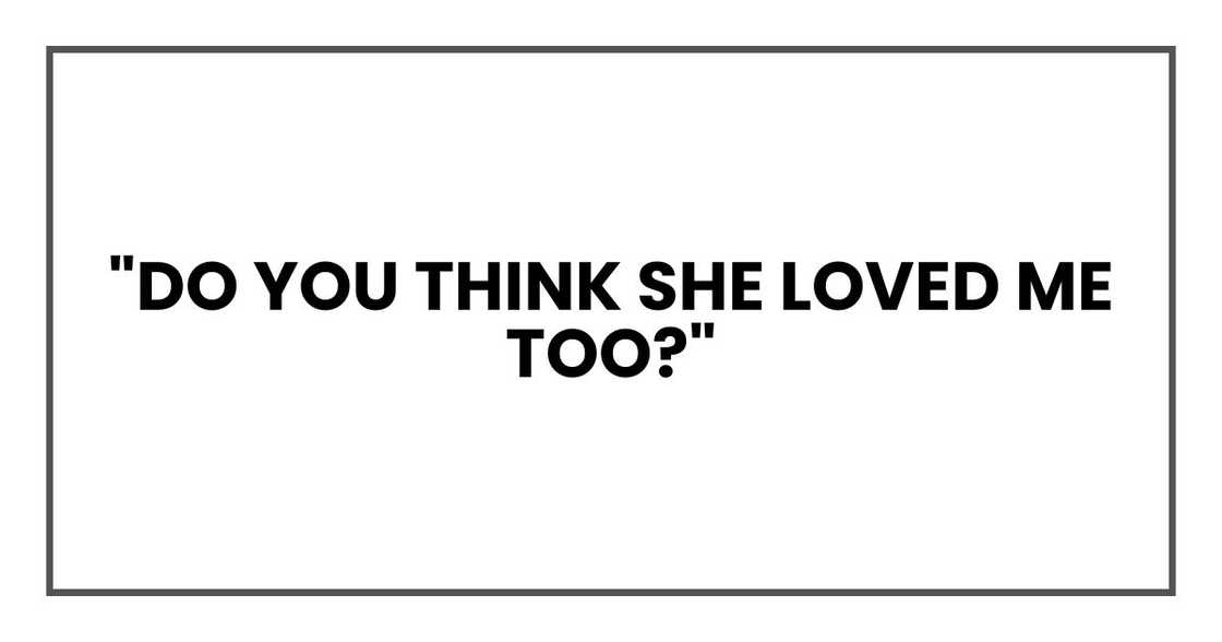 "Do you think she loved me too?" "Do you think she loved me too?"