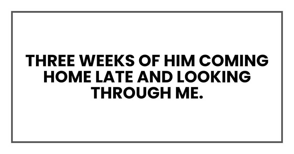 Three weeks of him coming home late and looking through me.