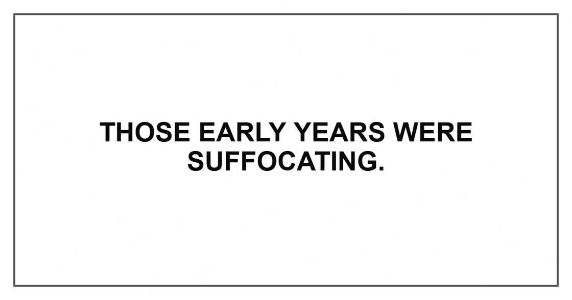 Those early years were suffocating. Those early years were suffocating.